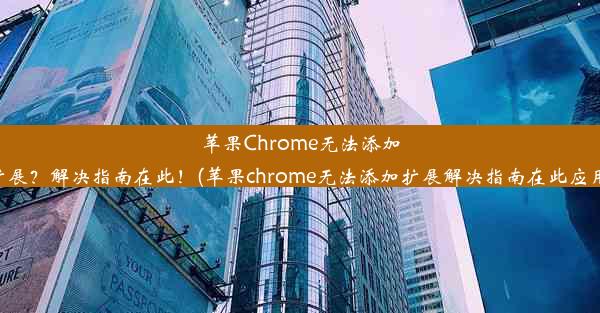 苹果Chrome无法添加扩展？解决指南在此！(苹果chrome无法添加扩展解决指南在此应用)