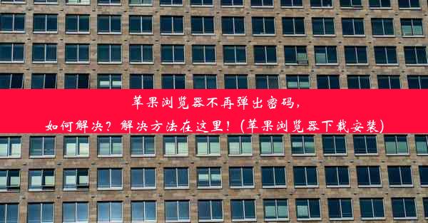 苹果浏览器不再弹出密码，如何解决？解决方法在这里！(苹果浏览器下载安装)