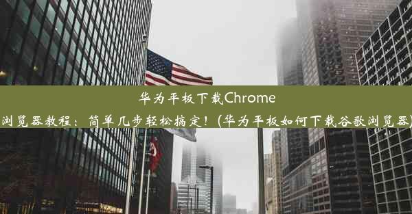 华为平板下载Chrome浏览器教程：简单几步轻松搞定！(华为平板如何下载谷歌浏览器)