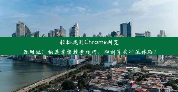 轻松找到Chrome浏览器网址！快速掌握搜索技巧，即刻享受冲浪体验！