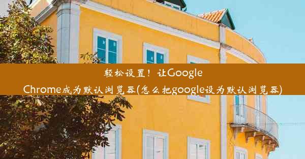 轻松设置！让GoogleChrome成为默认浏览器(怎么把google设为默认浏览器)