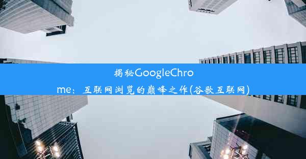 揭秘GoogleChrome：互联网浏览的巅峰之作(谷歌互联网)