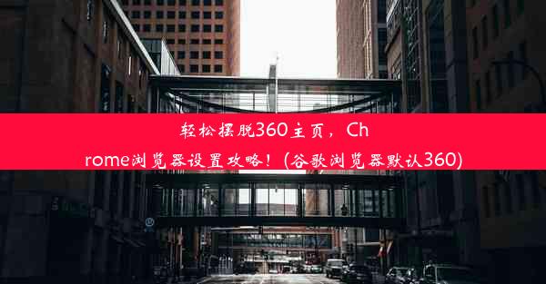 轻松摆脱360主页，Chrome浏览器设置攻略！(谷歌浏览器默认360)