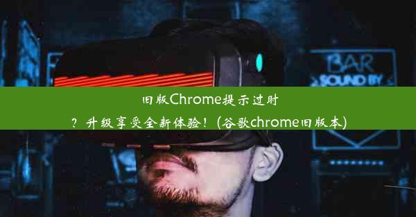 旧版Chrome提示过时？升级享受全新体验！(谷歌chrome旧版本)