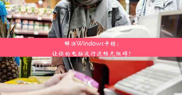 解决Windows卡顿：让你的电脑运行流畅无阻碍！