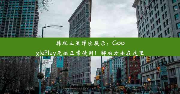 韩版三星弹出提示：GooglePlay无法正常使用！解决方法在这里