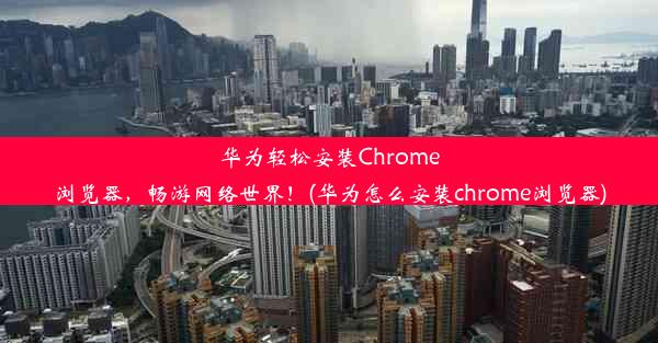 华为轻松安装Chrome浏览器，畅游网络世界！(华为怎么安装chrome浏览器)