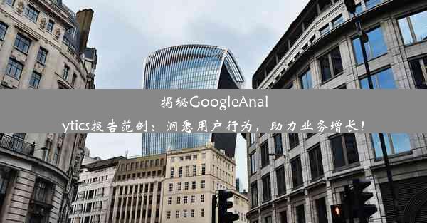 揭秘GoogleAnalytics报告范例：洞悉用户行为，助力业务增长！