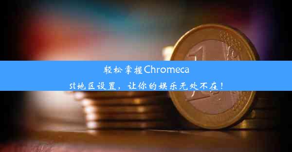 轻松掌握Chromecast地区设置，让你的娱乐无处不在！