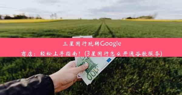 三星国行玩转Google商店：轻松上手指南！(3星国行怎么开通谷歌服务)