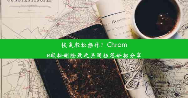 恢复轻松操作！Chrome轻松删除最近关闭标签妙招分享