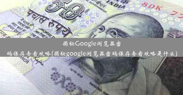 揭秘Google浏览器密码保存查看攻略(揭秘google浏览器密码保存查看攻略是什么)