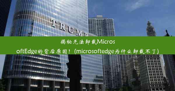 揭秘无法卸载MicrosoftEdge的背后原因！(microsoftedge为什么卸载不了)