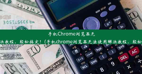 手机Chrome浏览器无法使用？解决教程，轻松搞定！(手机chrome浏览器无法使用解决教程，轻松搞定的问题)