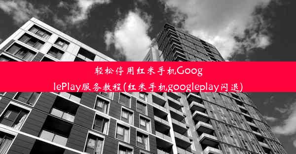 轻松停用红米手机GooglePlay服务教程(红米手机googleplay闪退)