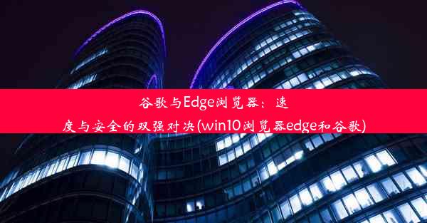 谷歌与Edge浏览器：速度与安全的双强对决(win10浏览器edge和谷歌)