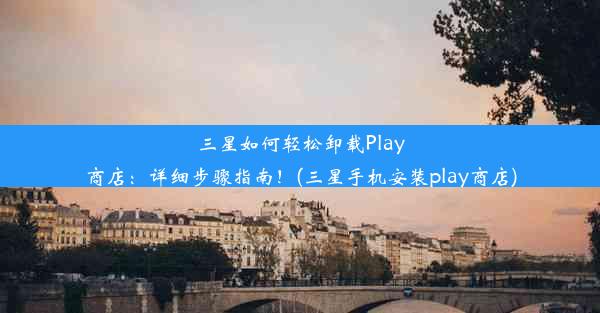 三星如何轻松卸载Play商店：详细步骤指南！(三星手机安装play商店)