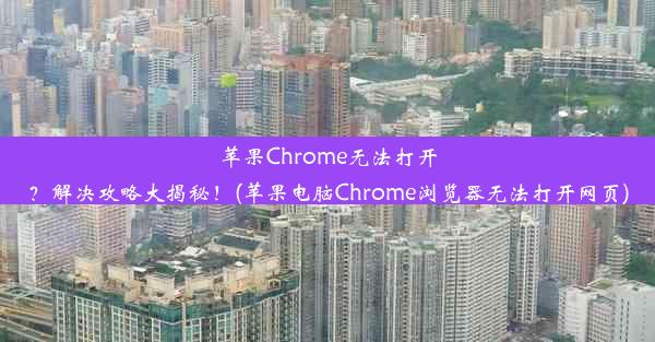 苹果Chrome无法打开？解决攻略大揭秘！(苹果电脑Chrome浏览器无法打开网页)