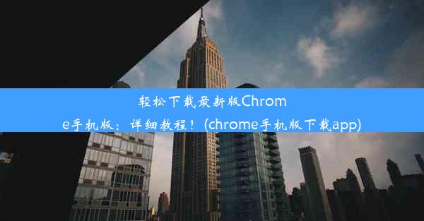 轻松下载最新版Chrome手机版：详细教程！(chrome手机版下载app)