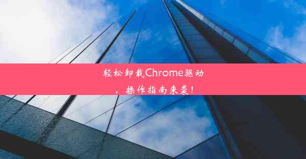 轻松卸载Chrome驱动，操作指南来袭！