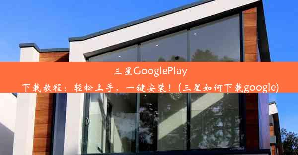 三星GooglePlay下载教程：轻松上手，一键安装！(三星如何下载google)