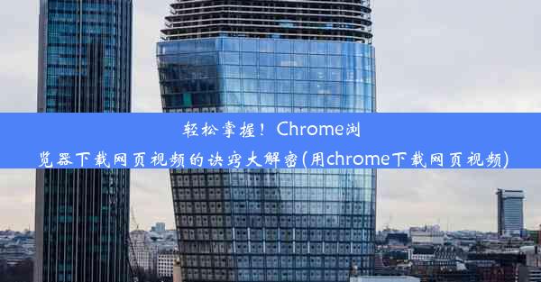 轻松掌握！Chrome浏览器下载网页视频的诀窍大解密(用chrome下载网页视频)