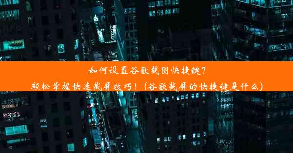 如何设置谷歌截图快捷键？轻松掌握快速截屏技巧！(谷歌截屏的快捷键是什么)