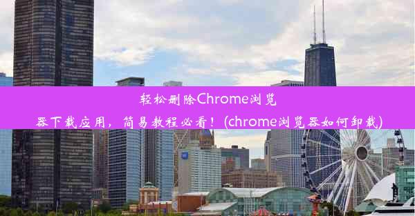 轻松删除Chrome浏览器下载应用，简易教程必看！(chrome浏览器如何卸载)