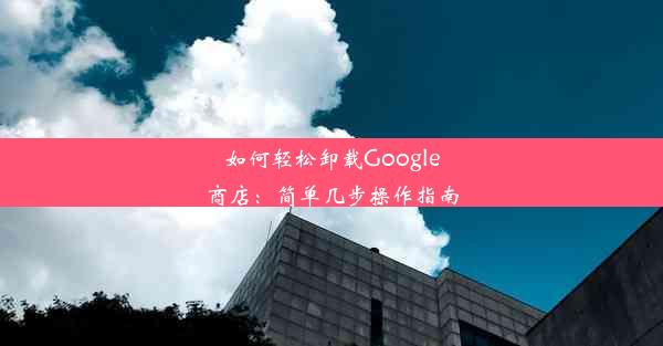 如何轻松卸载Google商店：简单几步操作指南