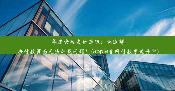 苹果官网支付遇阻：快速解决付款页面无法加载问题！(apple官网付款系统异常)