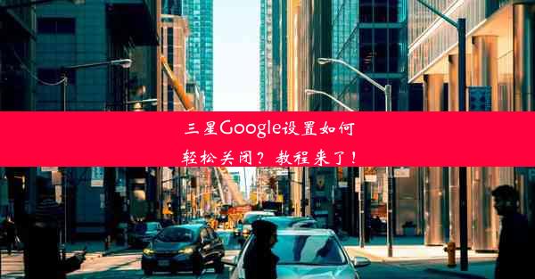 三星Google设置如何轻松关闭？教程来了！