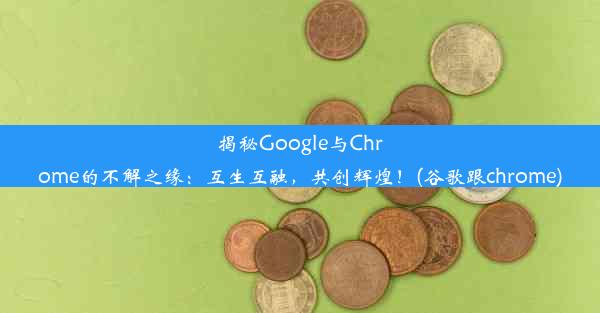 揭秘Google与Chrome的不解之缘：互生互融，共创辉煌！(谷歌跟chrome)