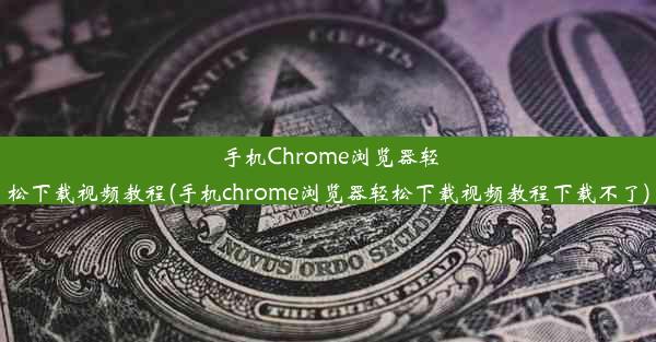 手机Chrome浏览器轻松下载视频教程(手机chrome浏览器轻松下载视频教程下载不了)