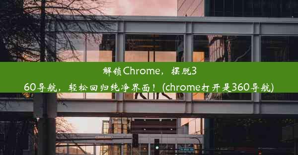 解锁Chrome，摆脱360导航，轻松回归纯净界面！(chrome打开是360导航)