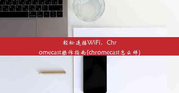 轻松连接WiFi，Chromecast操作指南(chromecast怎么样)