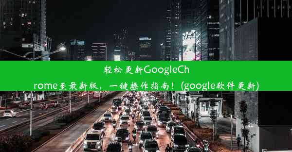 轻松更新GoogleChrome至最新版，一键操作指南！(google软件更新)