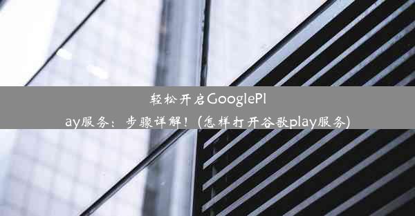 轻松开启GooglePlay服务：步骤详解！(怎样打开谷歌play服务)