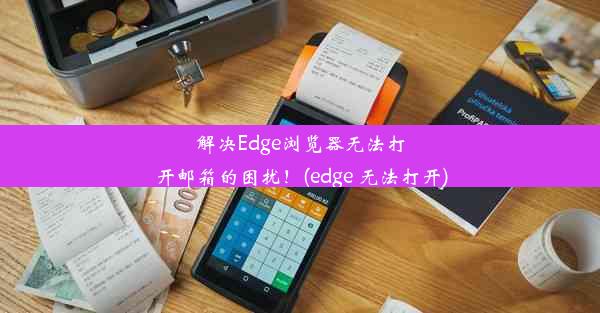 解决Edge浏览器无法打开邮箱的困扰！(edge 无法打开)