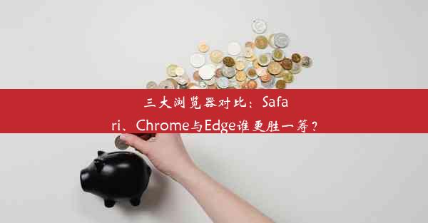 三大浏览器对比：Safari、Chrome与Edge谁更胜一筹？