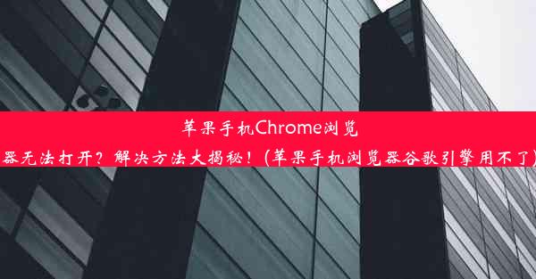 苹果手机Chrome浏览器无法打开？解决方法大揭秘！(苹果手机浏览器谷歌引擎用不了)