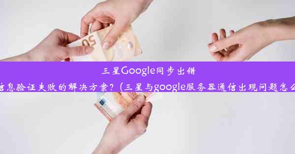 三星Google同步出错：信息验证失败的解决方案？(三星与google服务器通信出现问题怎么办)