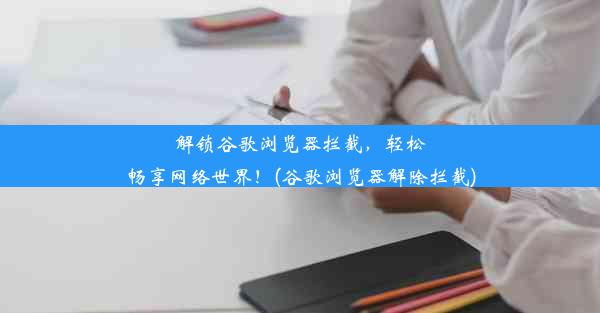 解锁谷歌浏览器拦截，轻松畅享网络世界！(谷歌浏览器解除拦截)