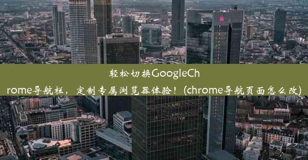 轻松切换GoogleChrome导航栏，定制专属浏览器体验！(chrome导航页面怎么改)