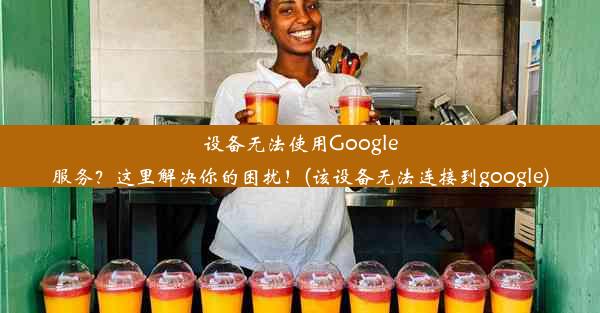 设备无法使用Google服务？这里解决你的困扰！(该设备无法连接到google)