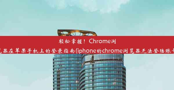 轻松掌握！Chrome浏览器在苹果手机上的登录指南(iphone的chrome浏览器无法登陆账号)