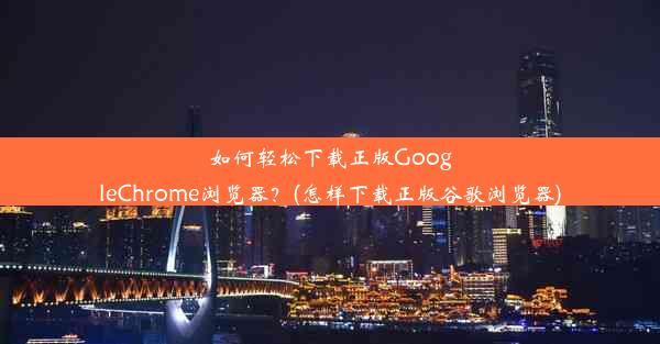 如何轻松下载正版GoogleChrome浏览器？(怎样下载正版谷歌浏览器)