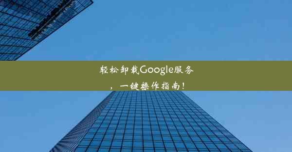 轻松卸载Google服务，一键操作指南！