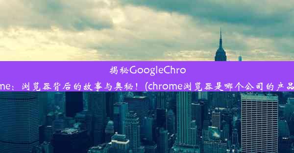 揭秘GoogleChrome：浏览器背后的故事与奥秘！(chrome浏览器是哪个公司的产品)