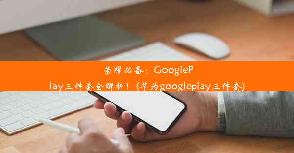 荣耀必备：GooglePlay三件套全解析！(华为googleplay三件套)