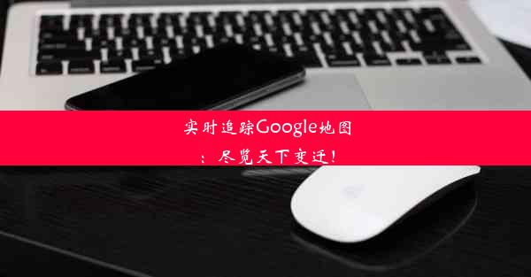 实时追踪Google地图：尽览天下变迁！